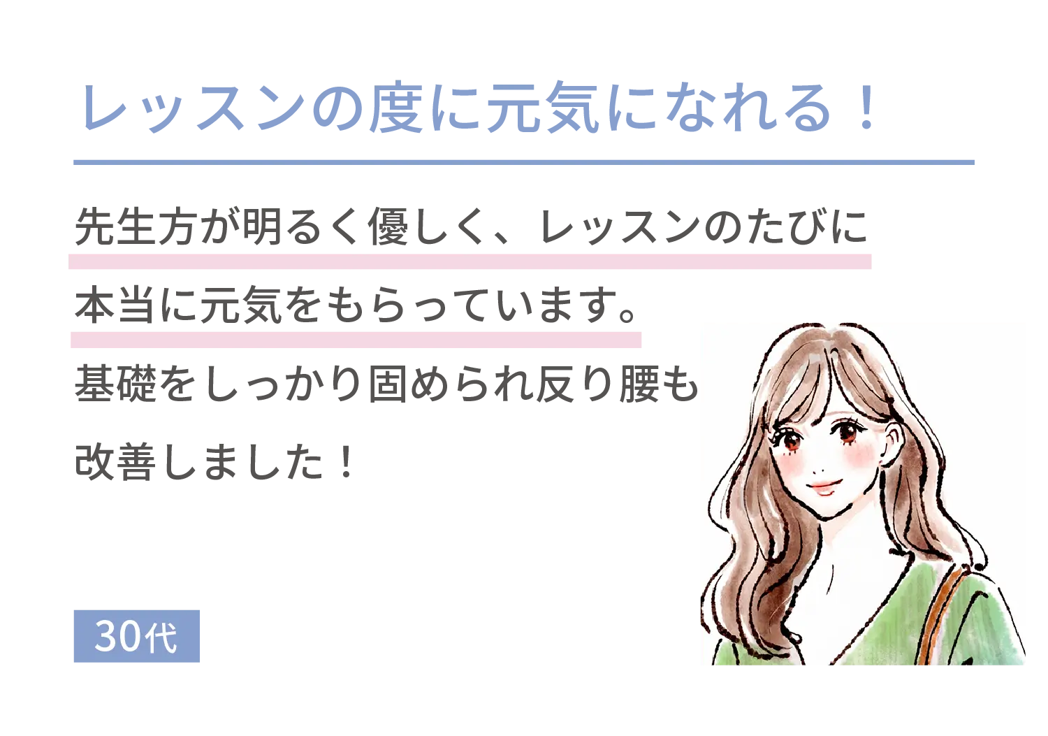 レッスンの度に元気になれる！先生方が明るく優しく、レッスンのたびに本当に元気をもらっています。基礎をしっかり固められ反り腰も改善しました！30代